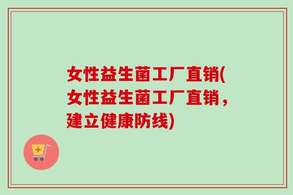 女性益生菌工厂直销(女性益生菌工厂直销，建立健康防线)