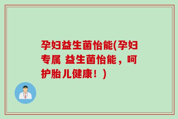 孕妇益生菌怡能(孕妇专属 益生菌怡能，呵护胎儿健康！)