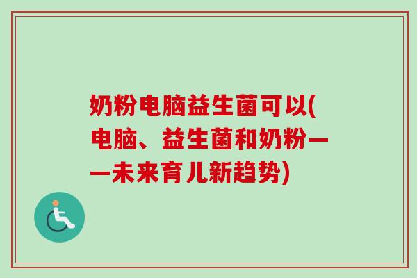 奶粉电脑益生菌可以(电脑、益生菌和奶粉——未来育儿新趋势)