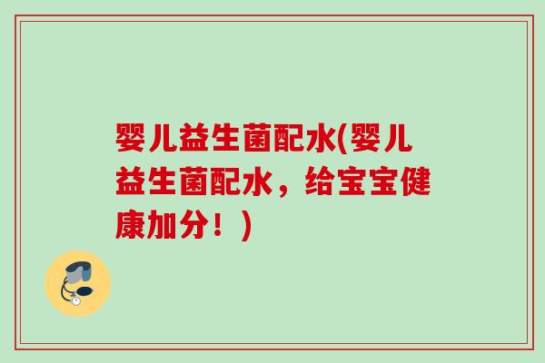 婴儿益生菌配水(婴儿益生菌配水，给宝宝健康加分！)