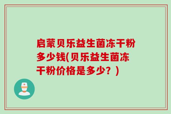 启蒙贝乐益生菌冻干粉多少钱(贝乐益生菌冻干粉价格是多少？)