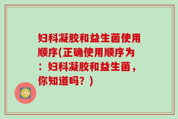 凝胶和益生菌使用顺序(正确使用顺序为：凝胶和益生菌，你知道吗？)