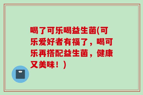 喝了可乐喝益生菌(可乐爱好者有福了，喝可乐再搭配益生菌，健康又美味！)