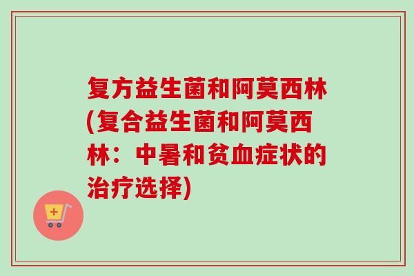 复方益生菌和阿莫西林(复合益生菌和阿莫西林:中暑和贫症状的选择) 复方益生菌和阿莫西林(复合益生菌和阿莫西林:中暑和贫症状的选择)