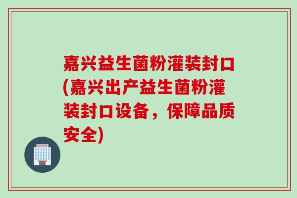 嘉兴益生菌粉灌装封口(嘉兴出产益生菌粉灌装封口设备,保障品质安全) 嘉兴益生菌粉灌装封口(嘉兴出产益生菌粉灌装封口设备,保障品质安全)