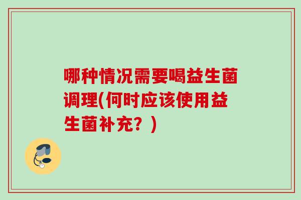 哪种情况需要喝益生菌调理(何时应该使用益生菌补充？)