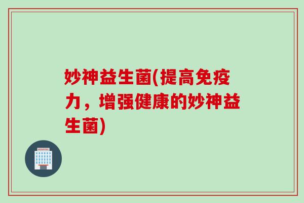 妙神益生菌(提高力，增强健康的妙神益生菌)