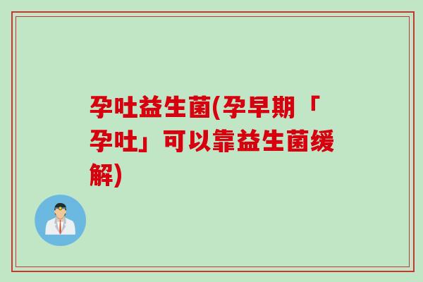 孕吐益生菌(孕早期「孕吐」可以靠益生菌缓解)