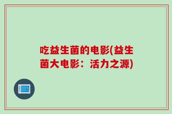 吃益生菌的电影(益生菌大电影：活力之源)