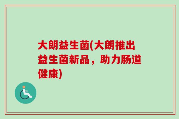 大朗益生菌(大朗推出益生菌新品，助力肠道健康)