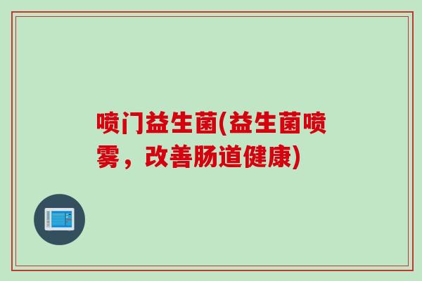 喷门益生菌(益生菌喷雾,改善肠道健康) 喷门益生菌(益生菌喷雾,改善肠道健康)