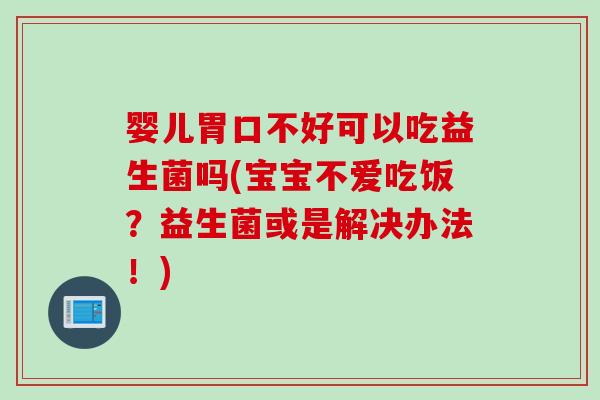 婴儿胃口不好可以吃益生菌吗(宝宝不爱吃饭？益生菌或是解决办法！)