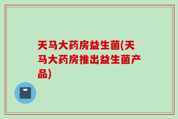 天马大药房益生菌(天马大药房推出益生菌产品)