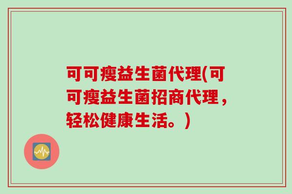 可可瘦益生菌代理(可可瘦益生菌招商代理，轻松健康生活。)