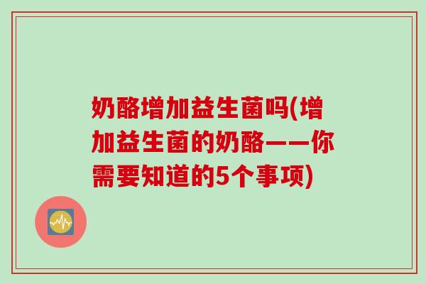 奶酪增加益生菌吗(增加益生菌的奶酪——你需要知道的5个事项) 奶酪增加益生菌吗(增加益生菌的奶酪——你需要知道的5个事项)
