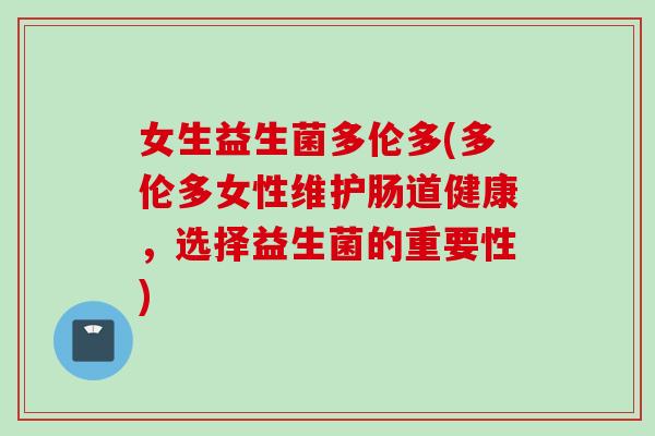 女生益生菌多伦多(多伦多女性维护肠道健康，选择益生菌的重要性)
