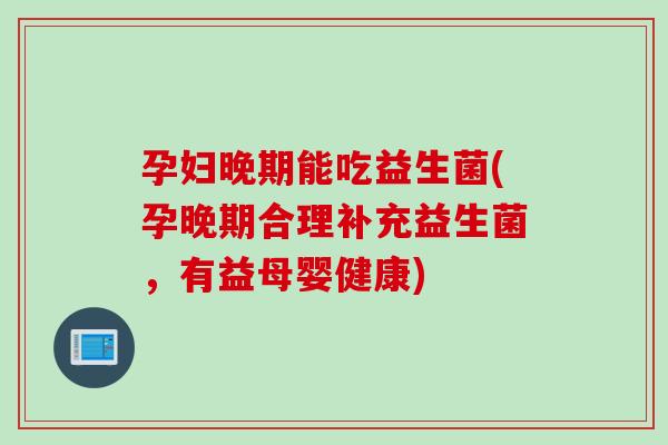 孕妇晚期能吃益生菌(孕晚期合理补充益生菌，有益母婴健康)