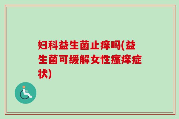 益生菌止痒吗(益生菌可缓解女性症状) 益生菌止痒吗(益生菌可缓解女性症状)