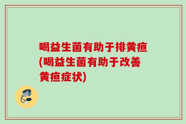 喝益生菌有助于排黄疸(喝益生菌有助于改善黄疸症状)