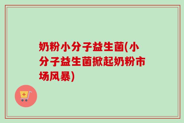 奶粉小分子益生菌(小分子益生菌掀起奶粉市场风暴)