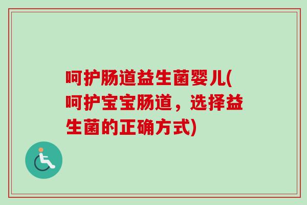 呵护肠道益生菌婴儿(呵护宝宝肠道,选择益生菌的正确方式) 呵护肠道益生菌婴儿(呵护宝宝肠道,选择益生菌的正确方式)