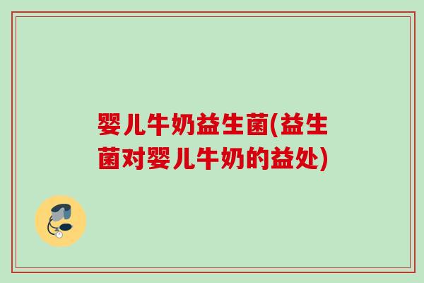 婴儿牛奶益生菌(益生菌对婴儿牛奶的益处)