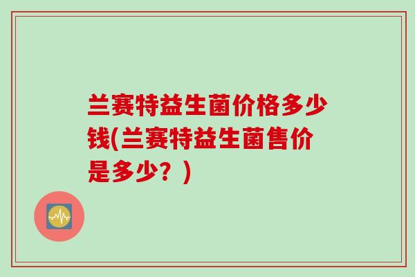 兰赛特益生菌价格多少钱(兰赛特益生菌售价是多少？)