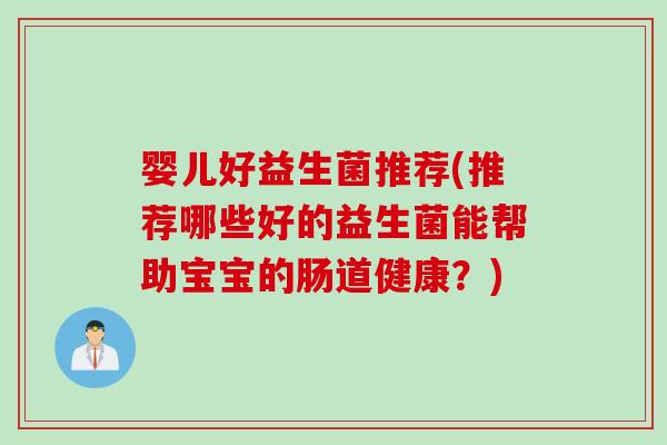 婴儿好益生菌推荐(推荐哪些好的益生菌能帮助宝宝的肠道健康?) 婴儿好益生菌推荐(推荐哪些好的益生菌能帮助宝宝的肠道健康?)