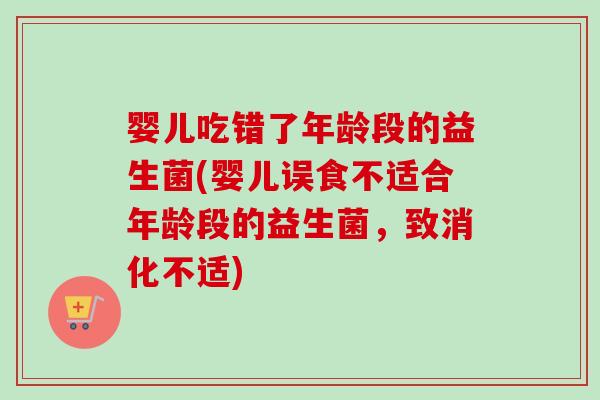 婴儿吃错了年龄段的益生菌(婴儿误食不适合年龄段的益生菌,致消化不适) 婴儿吃错了年龄段的益生菌(婴儿误食不适合年龄段的益生菌,致消化不适)