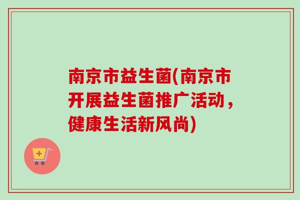 南京市益生菌(南京市开展益生菌推广活动,健康生活新风尚) 南京市益生菌(南京市开展益生菌推广活动,健康生活新风尚)