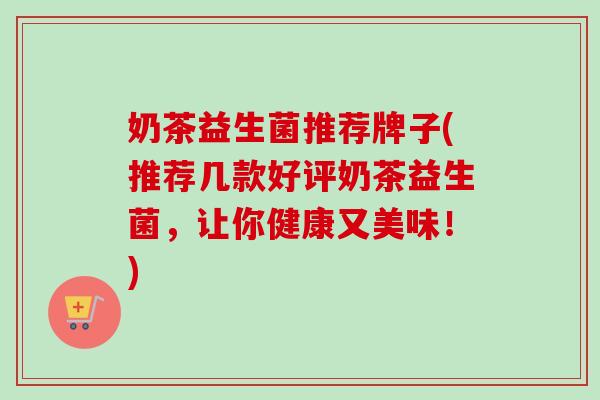 奶茶益生菌推荐牌子(推荐几款好评奶茶益生菌，让你健康又美味！)