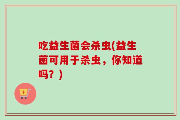 吃益生菌会杀虫(益生菌可用于杀虫，你知道吗？)