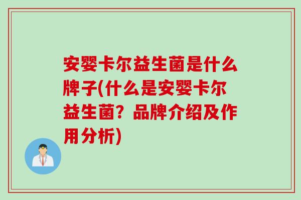 安婴卡尔益生菌是什么牌子(什么是安婴卡尔益生菌？品牌介绍及作用分析)
