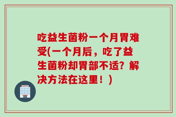 吃益生菌粉一个月胃难受(一个月后，吃了益生菌粉却胃部不适？解决方法在这里！)