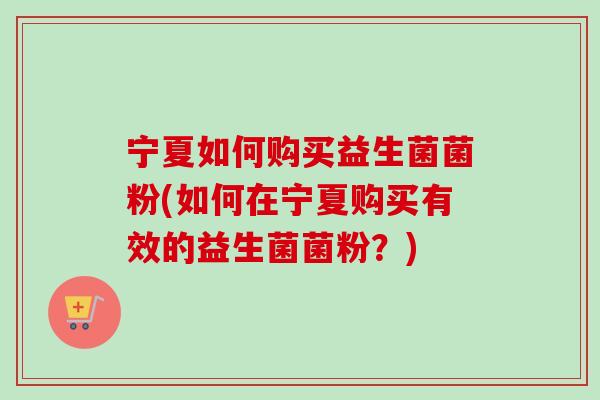 宁夏如何购买益生菌菌粉(如何在宁夏购买有效的益生菌菌粉？)