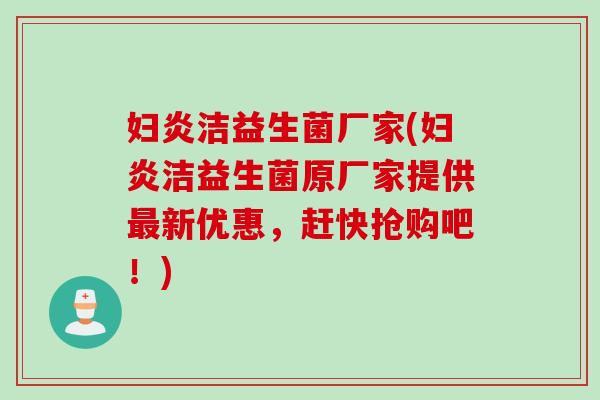 妇炎洁益生菌厂家(妇炎洁益生菌原厂家提供新优惠，赶快抢购吧！)