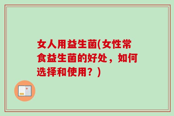 女人用益生菌(女性常食益生菌的好处，如何选择和使用？)