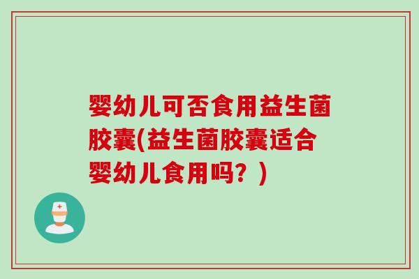 婴幼儿可否食用益生菌胶囊(益生菌胶囊适合婴幼儿食用吗？)