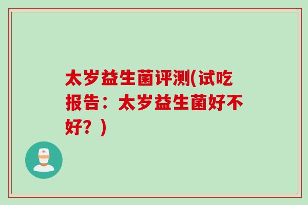 太岁益生菌评测(试吃报告：太岁益生菌好不好？)