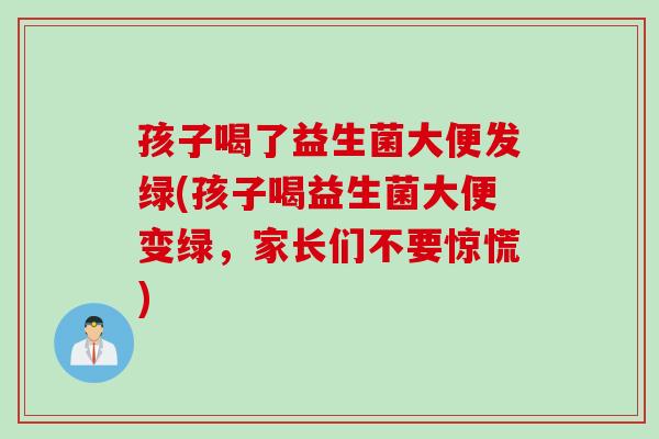 孩子喝了益生菌大便发绿(孩子喝益生菌大便变绿，家长们不要惊慌)