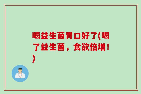 喝益生菌胃口好了(喝了益生菌，倍增！)