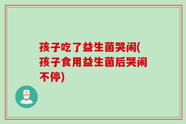 孩子吃了益生菌哭闹(孩子食用益生菌后哭闹不停)