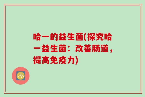 哈一的益生菌(探究哈一益生菌：改善肠道，提高力)