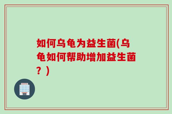 如何乌龟为益生菌(乌龟如何帮助增加益生菌？)