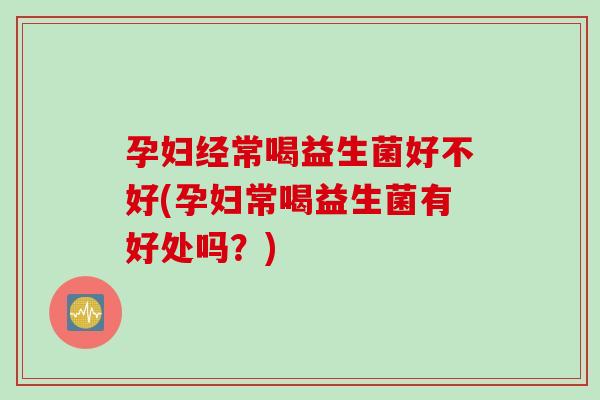 孕妇经常喝益生菌好不好(孕妇常喝益生菌有好处吗？)
