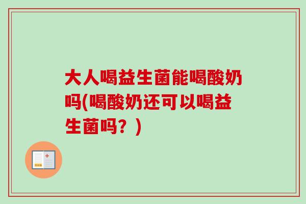 大人喝益生菌能喝酸奶吗(喝酸奶还可以喝益生菌吗？)