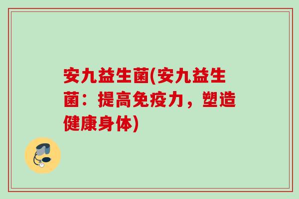 安九益生菌(安九益生菌：提高力，塑造健康身体)