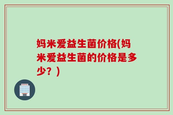 妈米爱益生菌价格(妈米爱益生菌的价格是多少？)