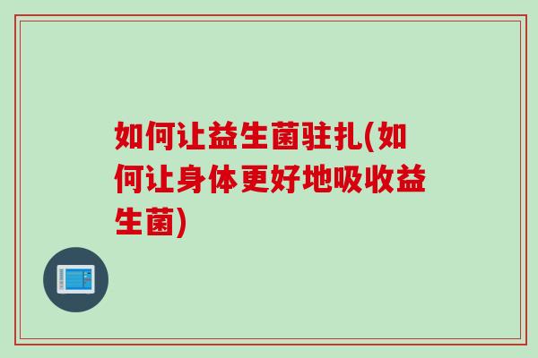 如何让益生菌驻扎(如何让身体更好地吸收益生菌)