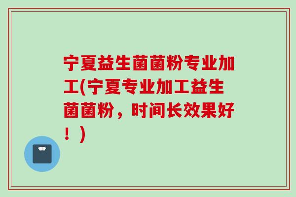 宁夏益生菌菌粉专业加工(宁夏专业加工益生菌菌粉，时间长效果好！)